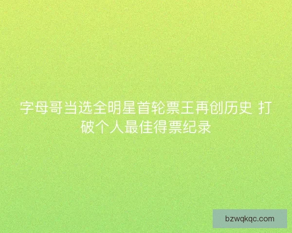 字母哥当选全明星首轮票王再创历史 打破个人最佳得票纪录