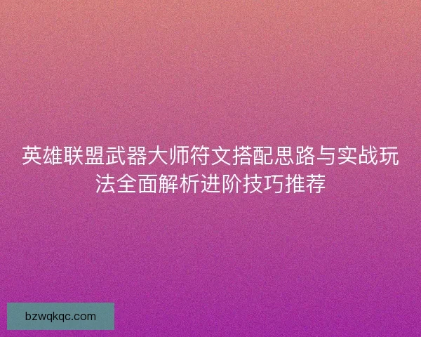 英雄联盟武器大师符文搭配思路与实战玩法全面解析进阶技巧推荐