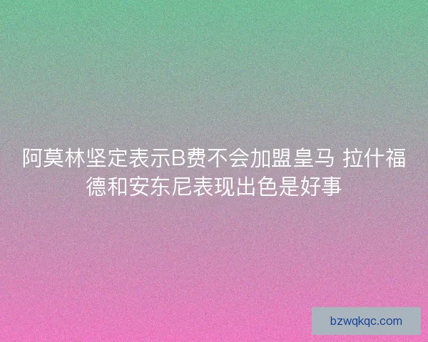 阿莫林坚定表示B费不会加盟皇马 拉什福德和安东尼表现出色是好事