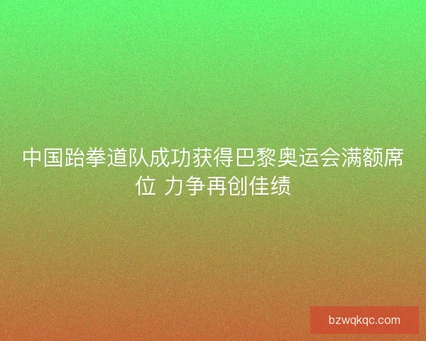 中国跆拳道队成功获得巴黎奥运会满额席位 力争再创佳绩