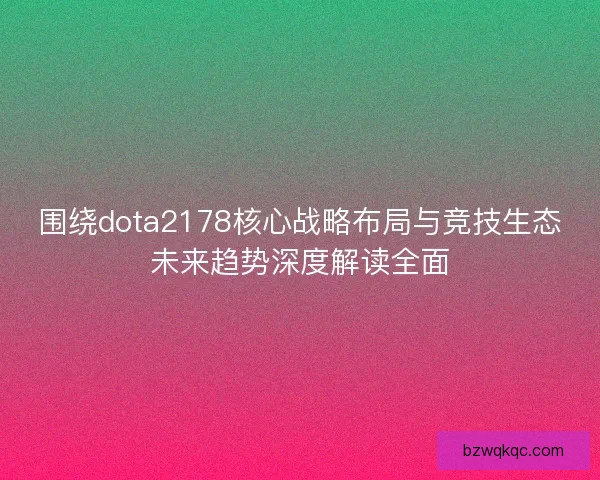 围绕dota2178核心战略布局与竞技生态未来趋势深度解读全面