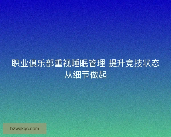 职业俱乐部重视睡眠管理 提升竞技状态从细节做起