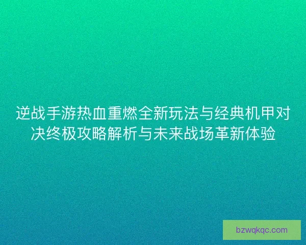 逆战手游热血重燃全新玩法与经典机甲对决终极攻略解析与未来战场革新体验