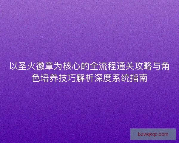 以圣火徽章为核心的全流程通关攻略与角色培养技巧解析深度系统指南