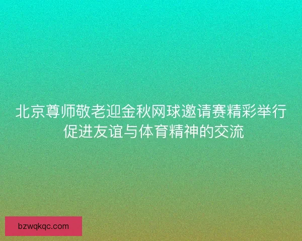北京尊师敬老迎金秋网球邀请赛精彩举行 促进友谊与体育精神的交流