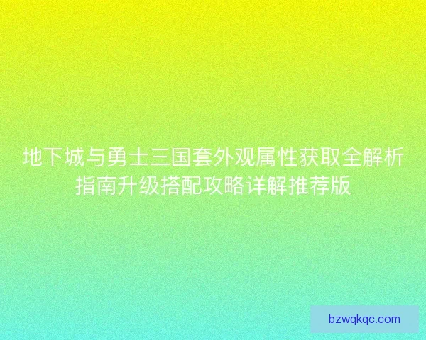 地下城与勇士三国套外观属性获取全解析指南升级搭配攻略详解推荐版