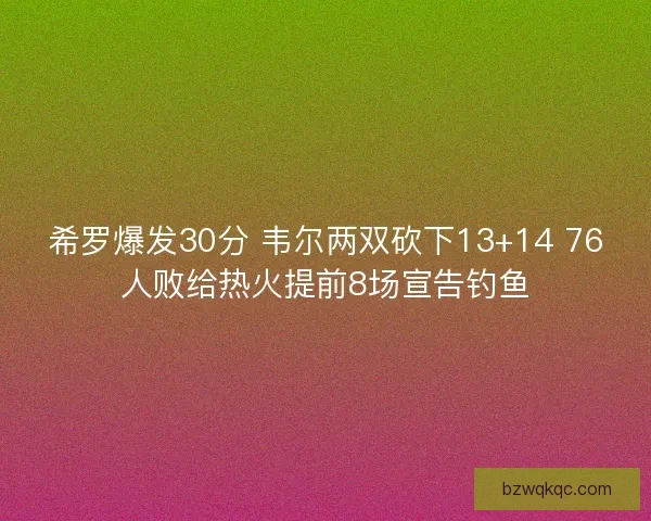 希罗爆发30分 韦尔两双砍下13+14 76人败给热火提前8场宣告钓鱼