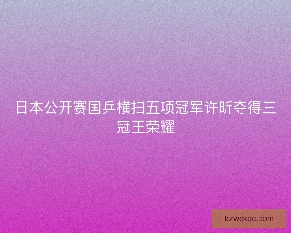 日本公开赛国乒横扫五项冠军许昕夺得三冠王荣耀