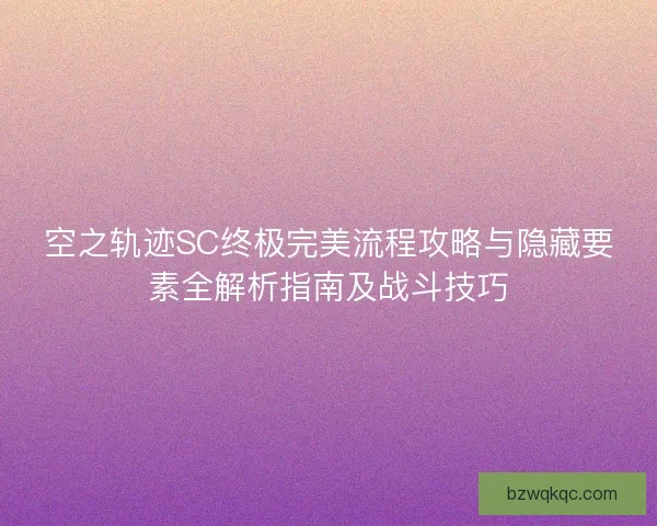 空之轨迹SC终极完美流程攻略与隐藏要素全解析指南及战斗技巧