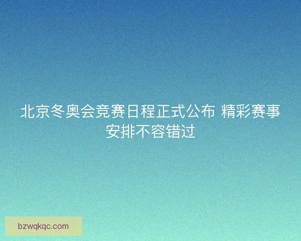 北京冬奥会竞赛日程正式公布 精彩赛事安排不容错过