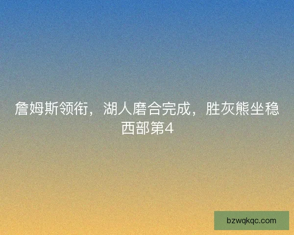 詹姆斯领衔，湖人磨合完成，胜灰熊坐稳西部第4