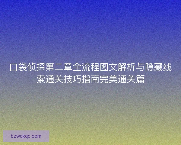 口袋侦探第二章全流程图文解析与隐藏线索通关技巧指南完美通关篇