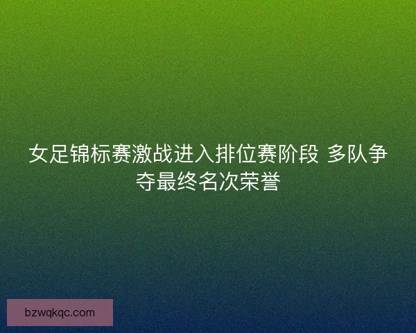 女足锦标赛激战进入排位赛阶段 多队争夺最终名次荣誉