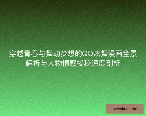 穿越青春与舞动梦想的QQ炫舞漫画全景解析与人物情感揭秘深度剖析 穿越青春与舞动梦想的QQ炫舞漫画全景解析与人物情感揭秘深度剖析