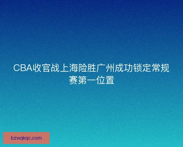 CBA收官战上海险胜广州成功锁定常规赛第一位置