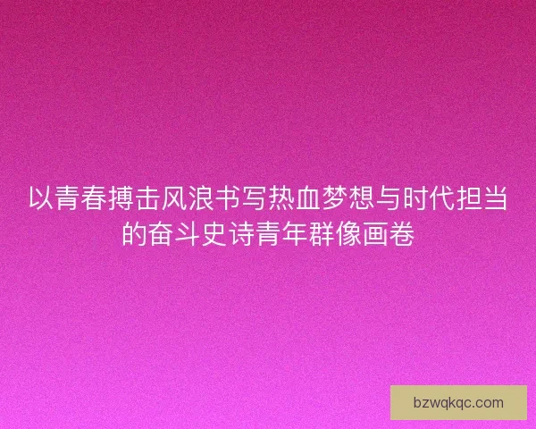 以青春搏击风浪书写热血梦想与时代担当的奋斗史诗青年群像画卷