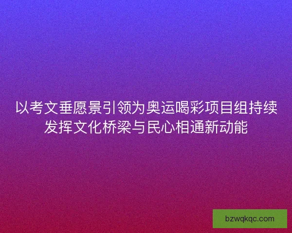 以考文垂愿景引领为奥运喝彩项目组持续发挥文化桥梁与民心相通新动能